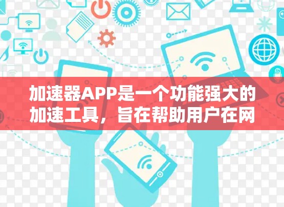 加速器APP是一个功能强大的加速工具，旨在帮助用户在网页和文件下载上更快捷。以下是关于加速器APP的详细信息
