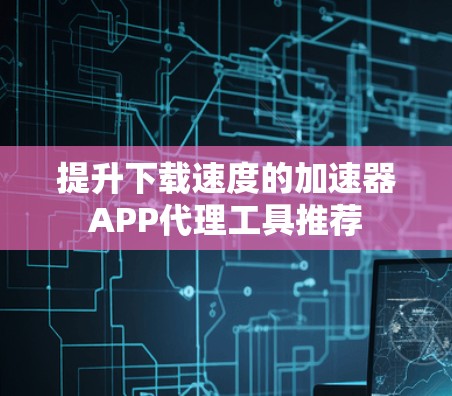 提升下载速度的加速器APP代理工具推荐