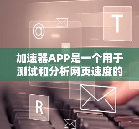 加速器APP是一个用于测试和分析网页速度的工具。它可以帮助你了解你网站的性能，并优化设计。以下是如何使用加速器APP测速的步骤