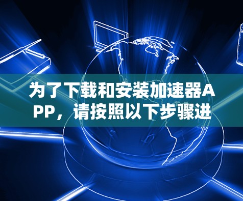 为了下载和安装加速器APP，请按照以下步骤进行