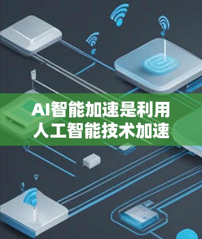 AI智能加速是利用人工智能技术加速机器学习模型训练的过程，主要涉及以下几个方面