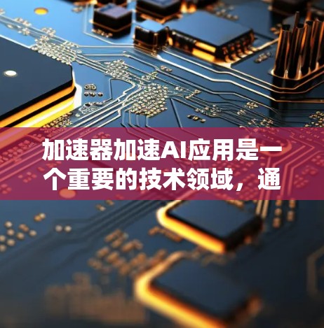 加速器加速AI应用是一个重要的技术领域，通过加速AI模型的计算，显著提升了AI技术的效率和应用范围。以下是对加速器加速AI应用的详细分析