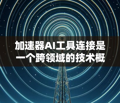 加速器AI工具连接是一个跨领域的技术概念，主要涉及在加速器设备上部署和运行AI模型和算法。以下是对这一概念的分步总结