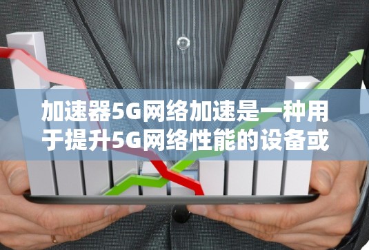 加速器5G网络加速是一种用于提升5G网络性能的设备或软件工具。以下是对加速器5G网络加速的详细分析