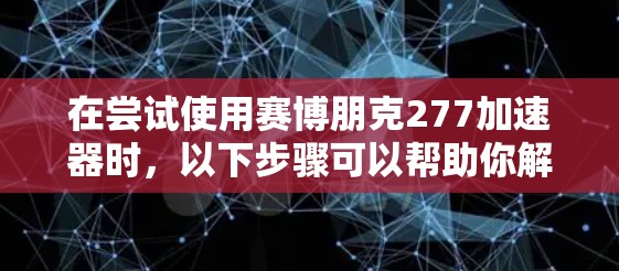 在尝试使用赛博朋克277加速器时，以下步骤可以帮助你解决问题