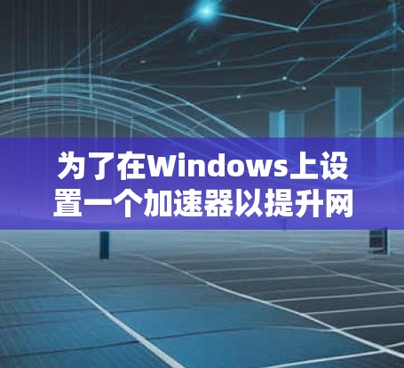 为了在Windows上设置一个加速器以提升网页加载速度，您可以按照以下步骤操作