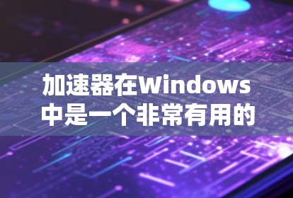 加速器在Windows中是一个非常有用的工具，能够帮助用户提高下载和搜索效率。以下是关于加速器的详细指南