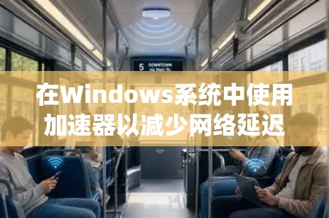 在Windows系统中使用加速器以减少网络延迟和提升连接速度，可以按照以下步骤操作