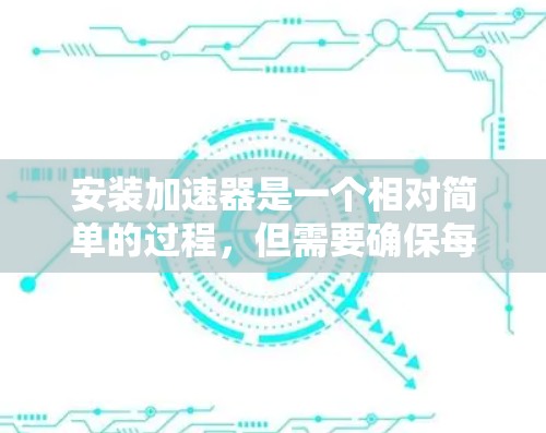 安装加速器是一个相对简单的过程，但需要确保每一步都正确无误。以下是一个详细的步骤指南，帮助你顺利安装加速器
