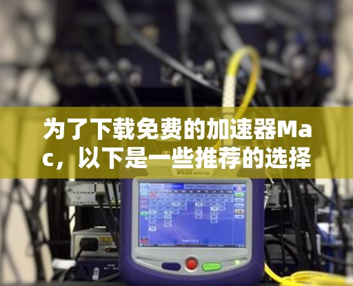 为了下载免费的加速器Mac，以下是一些推荐的选择，每个都有其特定的优势和适用场景