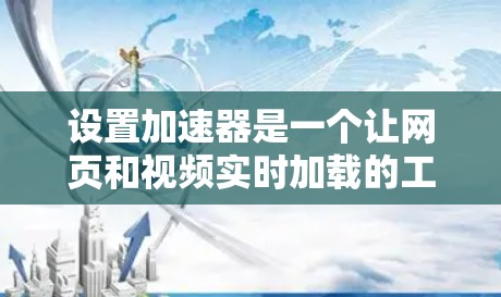 设置加速器是一个让网页和视频实时加载的工具，通常包括以下步骤