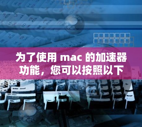 为了使用 mac 的加速器功能，您可以按照以下步骤操作