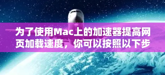 为了使用Mac上的加速器提高网页加载速度，你可以按照以下步骤操作