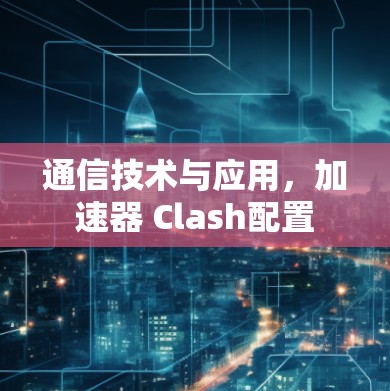 通信技术与应用，加速器 Clash配置