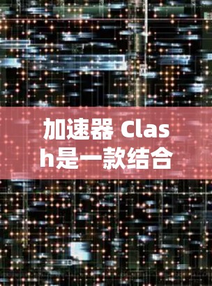 加速器 Clash是一款结合了角色扮演、战斗和资源优化的游戏，旨在通过快速升级角色、使用加速器和成就来提升游戏中的表现。以下是一个详细的学习步骤指南，帮助你更好地理解和玩转这个游戏