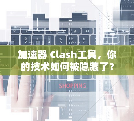 加速器 Clash工具，你的技术如何被隐藏了？