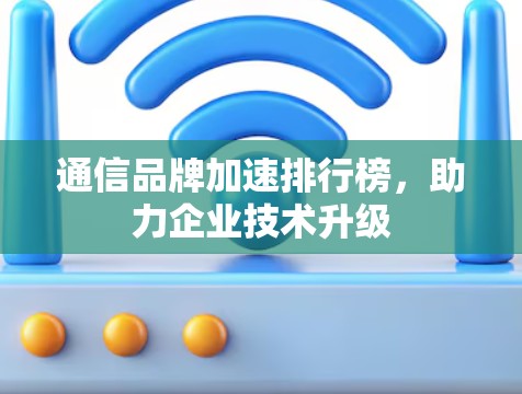 通信品牌加速排行榜，助力企业技术升级