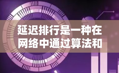 延迟排行是一种在网络中通过算法和机制自动调整节点延迟的技术，旨在提高网络的稳定性、服务质量并减少资源浪费。以下是对延迟排行的详细总结