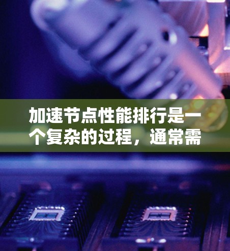 加速节点性能排行是一个复杂的过程，通常需要综合考虑节点的架构、任务划分、资源分配以及性能指标。以下是一些可以用来评估和优化加速节点性能的要点