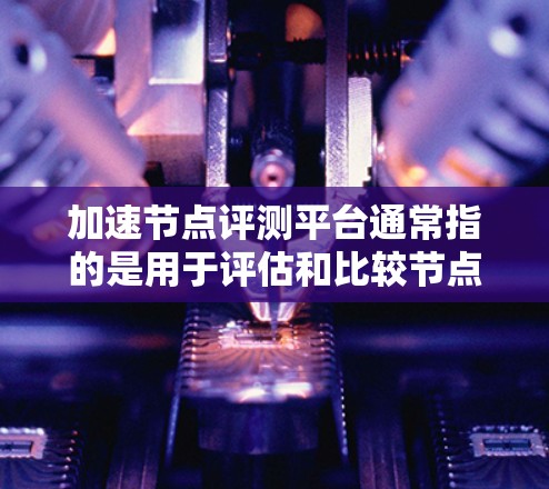 加速节点评测平台通常指的是用于评估和比较节点性能、加速效果的评测工具或平台。以下是一些可能相关的平台名称和简介，供您参考