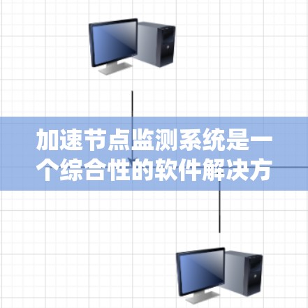 加速节点监测系统是一个综合性的软件解决方案，旨在通过实时监控、优化和维护加速节点以提升计算机和服务器的性能和稳定性。以下是该系统的详细解释