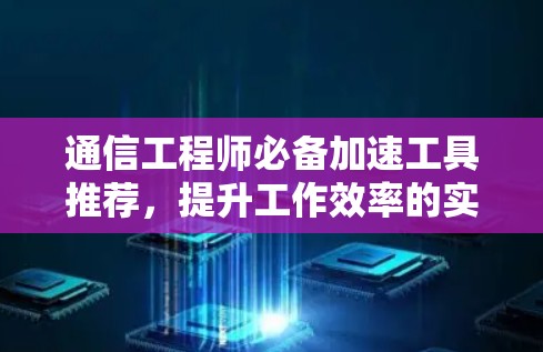 通信工程师必备加速工具推荐，提升工作效率的实用指南