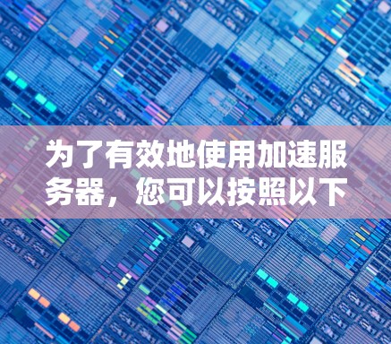 为了有效地使用加速服务器，您可以按照以下步骤进行操作