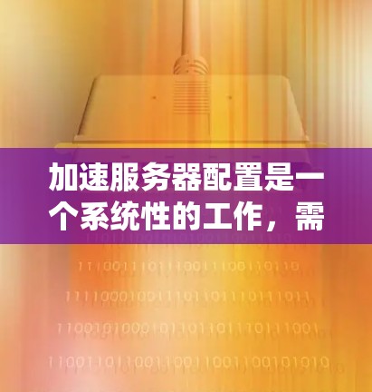 加速服务器配置是一个系统性的工作，需要从基础配置开始逐步推进。以下是一个清晰的步骤指南