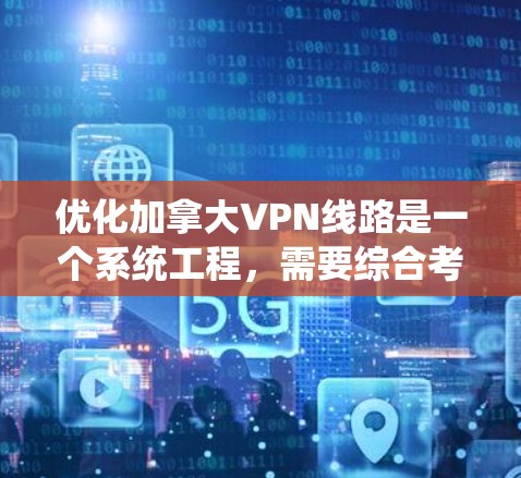 优化加拿大VPN线路是一个系统工程，需要综合考虑网络环境、防火墙配置、数据安全和用户体验等多个方面。以下是一些优化VPN线路的关键步骤和方法
