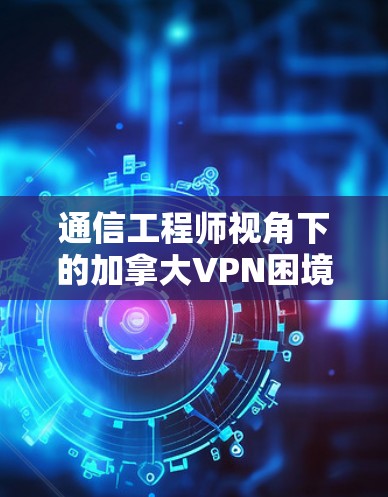 通信工程师视角下的加拿大VPN困境