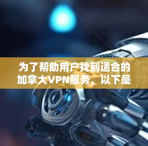 为了帮助用户找到适合的加拿大VPN服务，以下是一个有条理的推荐和评价，涵盖不同的服务类型和特点
