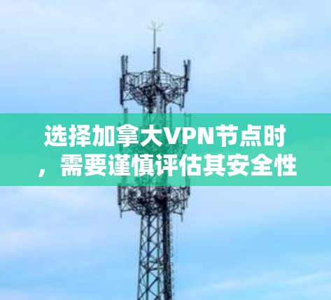 选择加拿大VPN节点时，需要谨慎评估其安全性、稳定性以及用户体验。以下是一些关键点和建议，帮助您选择适合的VPN节点