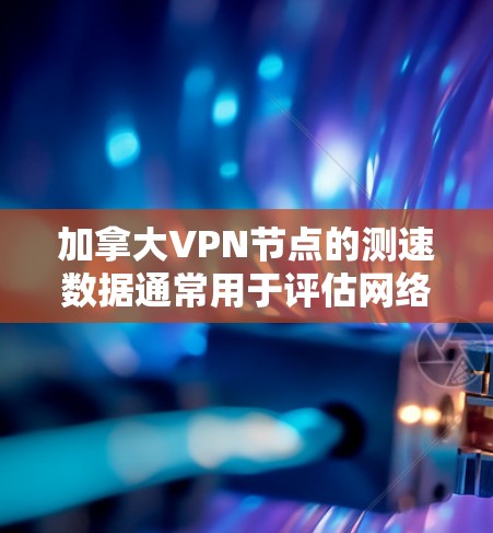 加拿大VPN节点的测速数据通常用于评估网络的性能和稳定性，尤其是在研究、测试或访问目标节点时。以下是关于加拿大VPN节点测速的一些背景知识和相关信息