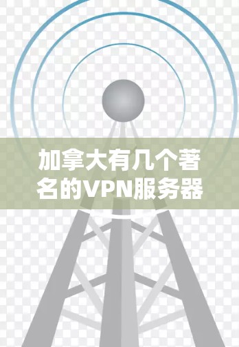 加拿大有几个著名的VPN服务器，这些服务器通常用于访问海外的网站、文件或视频内容。以下是一些加拿大常见的VPN服务器和他们的网址，供您参考