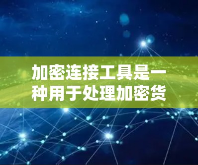 加密连接工具是一种用于处理加密货币智能合约交易的工具，提供多种功能，包括创建、交易和查看历史。以下是对这些工具的详细总结