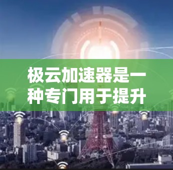 极云加速器是一种专门用于提升网页加载速度和视频播放速度的加速软件。它可以帮助用户快速提升网页和视频的加载速度，从而减少等待时间，提高工作效率