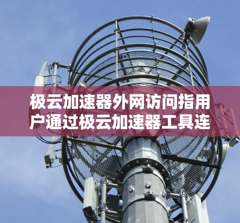 极云加速器外网访问指用户通过极云加速器工具连接到外部网络，利用加速器提升数据传输速度的网络访问。以下是该服务的详细理解