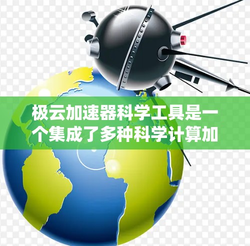 极云加速器科学工具是一个集成了多种科学计算加速功能的平台，旨在帮助用户高效处理复杂的科学任务。以下是一个系统性的总结，涵盖各工具的使用情况、功能特点、硬件需求及适用场景