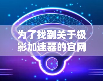 为了找到关于极影加速器的官网，您可以按照以下步骤进行