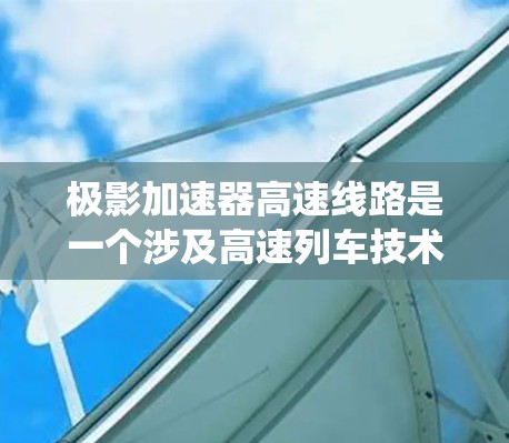 极影加速器高速线路是一个涉及高速列车技术、新能源技术和智能控制系统的设计项目，主要项目起于北京。以下是该项目的详细分析