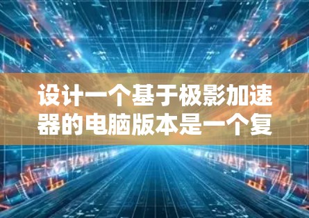 设计一个基于极影加速器的电脑版本是一个复杂而有意思的项目。以下是一个逐步的解决方案，涵盖了技术、硬件、软件和用户界面的设计