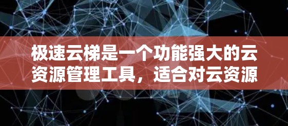极速云梯是一个功能强大的云资源管理工具，适合对云资源操作有需求的用户。以下是详细的使用指南，帮助您高效地使用极速云梯