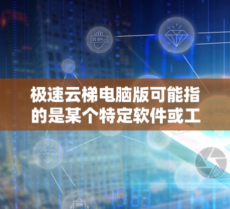 极速云梯电脑版可能指的是某个特定软件或工具的电脑版版本。由于极速云梯是一个通用的术语，具体含义可能因上下文而异。以下是一些可能的解释和建议