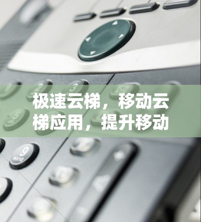 极速云梯，移动云梯应用，提升移动办公效率