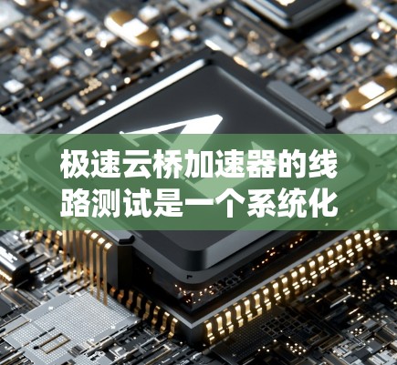 极速云桥加速器的线路测试是一个系统化的过程，旨在确保其在GPU上的高效运行。以下是详细的步骤指南