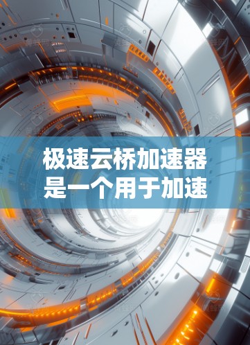 极速云桥加速器是一个用于加速文件下载和软件安装的工具，通常用于提升下载速度。要下载极速云桥加速器，通常需要按照以下步骤进行