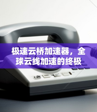 极速云桥加速器，全球云线加速的终极解决方案