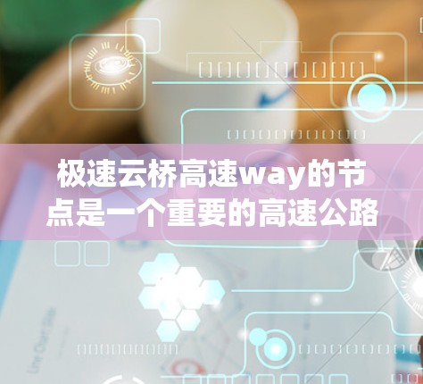 极速云桥高速way的节点是一个重要的高速公路节点，对交通管理和车辆通行有显著影响。以下是对极速云桥高速way节点的一些详细信息