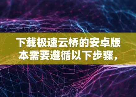 下载极速云桥的安卓版本需要遵循以下步骤，确保下载、注册和安装过程顺利