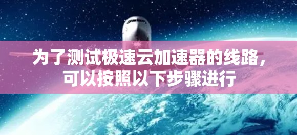 为了测试极速云加速器的线路，可以按照以下步骤进行